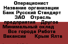 Операционист › Название организации ­ Банк Русский Стандарт, ЗАО › Отрасль предприятия ­ Другое › Минимальный оклад ­ 1 - Все города Работа » Вакансии   . Крым,Ялта